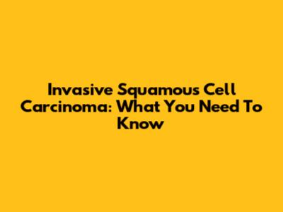 Invasive Squamous Cell Carcinoma: What You Need To Know