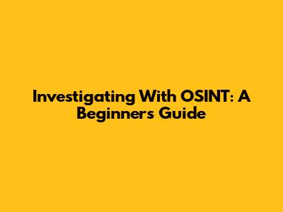 Investigating With OSINT: A Beginner's Guide