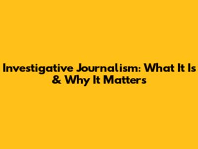 Investigative Journalism: What It Is & Why It Matters