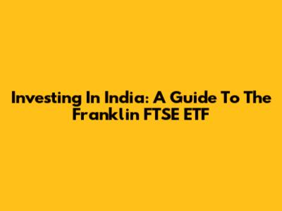 Investing In India: A Guide To The Franklin FTSE ETF