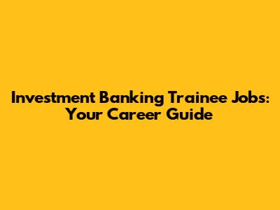 Investment Banking Trainee Jobs: Your Career Guide