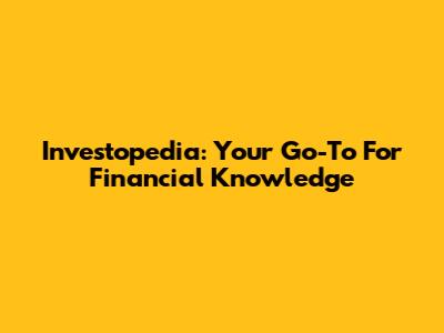 Investopedia: Your Go-To For Financial Knowledge