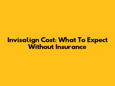Invisalign Cost: What To Expect Without Insurance