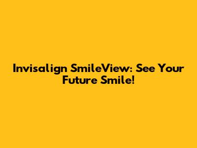 Invisalign SmileView: See Your Future Smile!