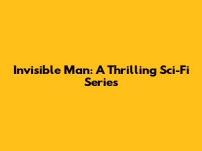 Invisible Man: A Thrilling Sci-Fi Series