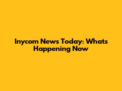 Inycom News Today: What's Happening Now