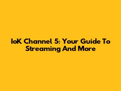 IoK Channel 5: Your Guide To Streaming And More