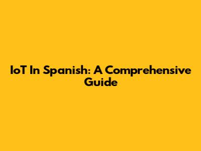 IoT In Spanish: A Comprehensive Guide