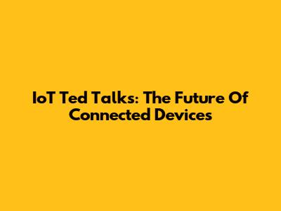 IoT Ted Talks: The Future Of Connected Devices
