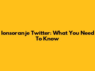 Ionsoranje Twitter: What You Need To Know