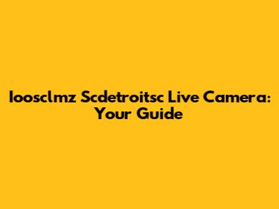 Ioosclmz Scdetroitsc Live Camera: Your Guide