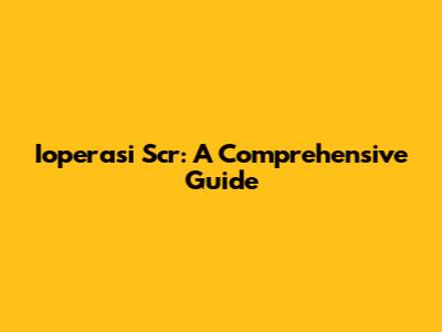 Ioperasi Scr: A Comprehensive Guide