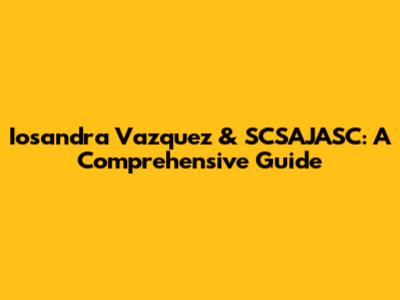 Iosandra Vazquez & SCSAJASC: A Comprehensive Guide