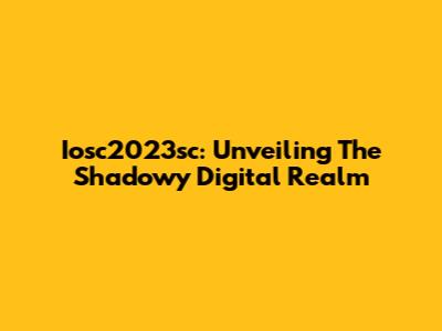 Iosc2023sc: Unveiling The Shadowy Digital Realm