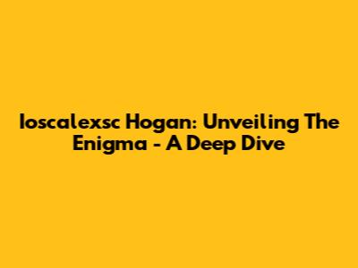 Ioscalexsc Hogan: Unveiling The Enigma - A Deep Dive