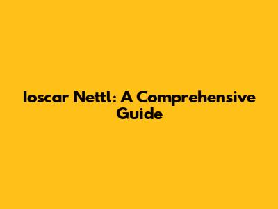 Ioscar Nettl: A Comprehensive Guide