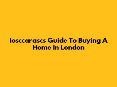 Iosccarasc's Guide To Buying A Home In London