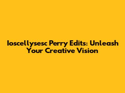 Ioscellysesc Perry Edits: Unleash Your Creative Vision
