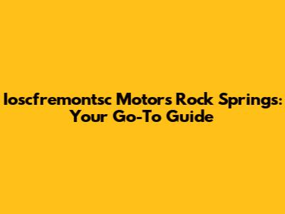 Ioscfremontsc Motors Rock Springs: Your Go-To Guide