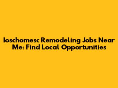 Ioschomesc Remodeling Jobs Near Me: Find Local Opportunities