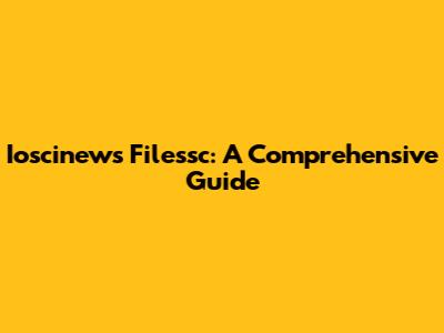 Ioscinews Filessc: A Comprehensive Guide