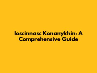 Ioscinnasc Konanykhin: A Comprehensive Guide