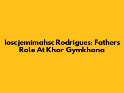 Ioscjemimahsc Rodrigues: Father's Role At Khar Gymkhana