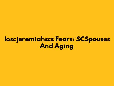 Ioscjeremiahsc's Fears: SCSpouses And Aging