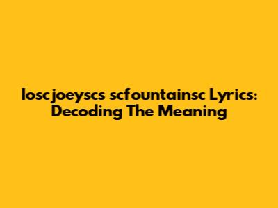 Ioscjoeysc's 'scfountainsc' Lyrics: Decoding The Meaning