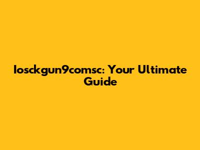 Iosckgun9comsc: Your Ultimate Guide