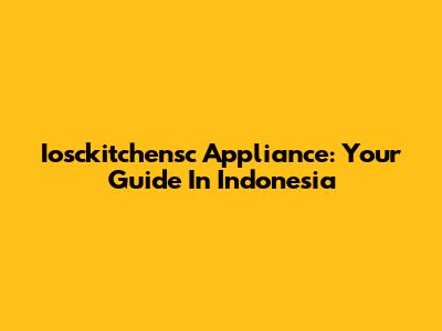 Iosckitchensc Appliance: Your Guide In Indonesia