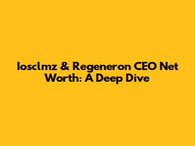 Iosclmz & Regeneron CEO Net Worth: A Deep Dive