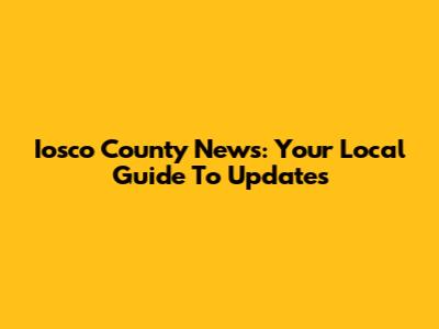 Iosco County News: Your Local Guide To Updates