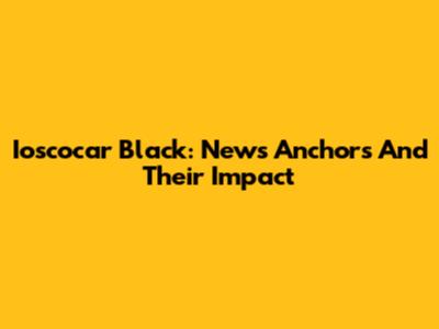 Ioscocar Black: News Anchors And Their Impact