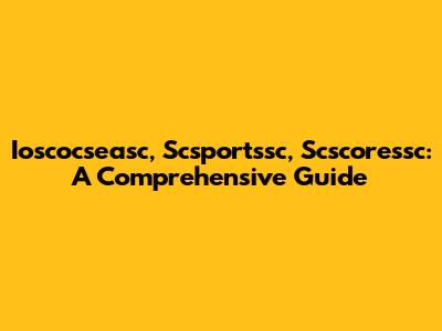 Ioscocseasc, Scsportssc, Scscoressc: A Comprehensive Guide