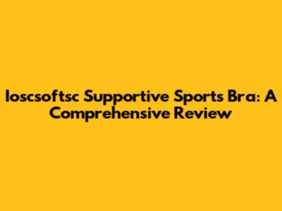 Ioscsoftsc Supportive Sports Bra: A Comprehensive Review