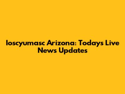 Ioscyumasc Arizona: Today's Live News Updates