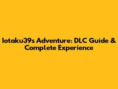 Iotaku39's Adventure: DLC Guide & Complete Experience