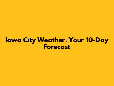 Iowa City Weather: Your 10-Day Forecast