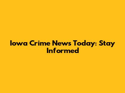 Iowa Crime News Today: Stay Informed