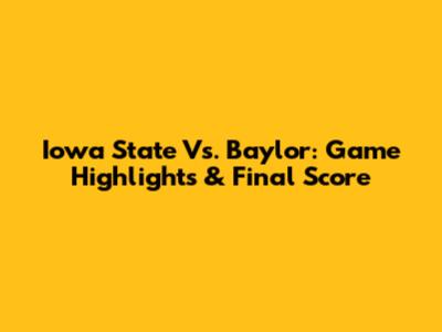Iowa State Vs. Baylor: Game Highlights & Final Score