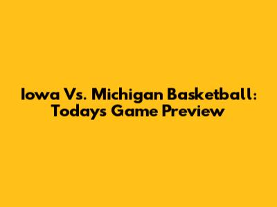 Iowa Vs. Michigan Basketball: Today's Game Preview