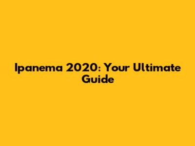 Ipanema 2020: Your Ultimate Guide