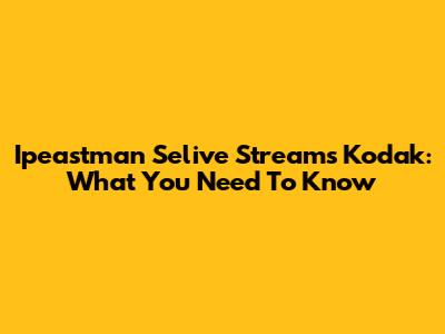 Ipeastman Selive Streams Kodak: What You Need To Know