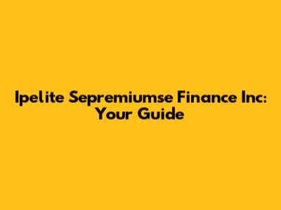 Ipelite Sepremiumse Finance Inc: Your Guide