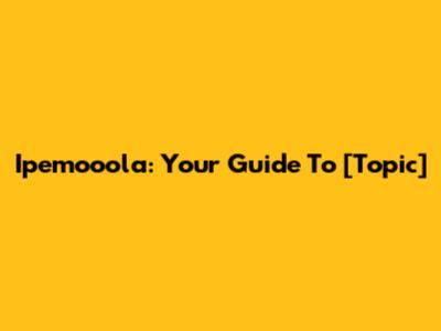 Ipemooola: Your Guide To [Topic]