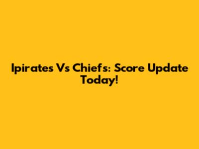 Ipirates Vs Chiefs: Score Update Today!