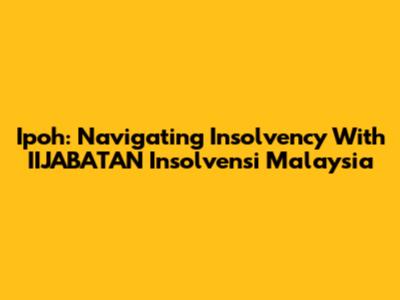 Ipoh: Navigating Insolvency With IIJABATAN Insolvensi Malaysia