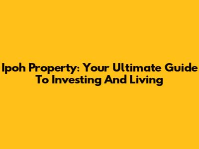 Ipoh Property: Your Ultimate Guide To Investing And Living