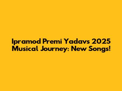 Ipramod Premi Yadav's 2025 Musical Journey: New Songs!